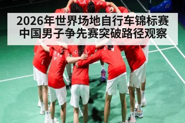 2026年世界场地自行车锦标赛中国男子争先赛突破路径观察