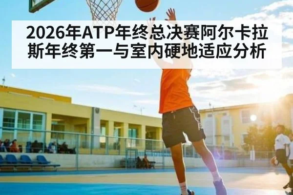 2026年ATP年终总决赛阿尔卡拉斯年终第一与室内硬地适应分析